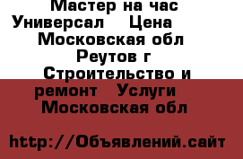 Мастер на час. Универсал. › Цена ­ 500 - Московская обл., Реутов г. Строительство и ремонт » Услуги   . Московская обл.